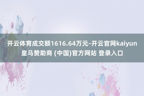 开云体育成交额1616.64万元-开云官网kaiyun皇马赞助商 (中国)官方网站 登录入口