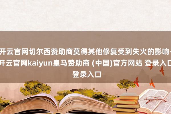 开云官网切尔西赞助商莫得其他修复受到失火的影响-开云官网kaiyun皇马赞助商 (中国)官方网站 登录入口