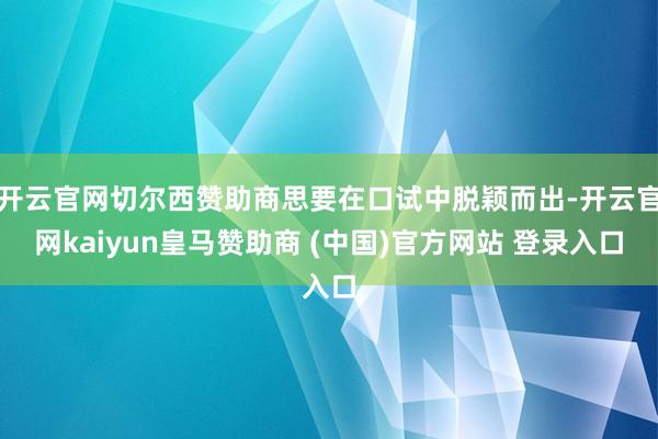 开云官网切尔西赞助商思要在口试中脱颖而出-开云官网kaiyun皇马赞助商 (中国)官方网站 登录入口