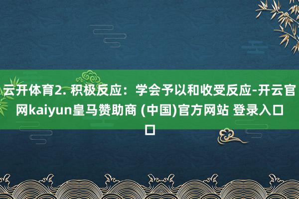 云开体育2. 积极反应:学会予以和收受反应-开云官网kaiyun皇马赞助商 (中国)官方网站 登录入口