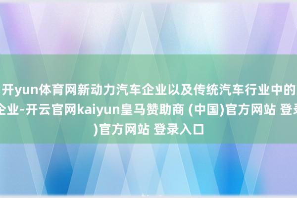 开yun体育网新动力汽车企业以及传统汽车行业中的龙头企业-开云官网kaiyun皇马赞助商 (中国)官方网站 登录入口