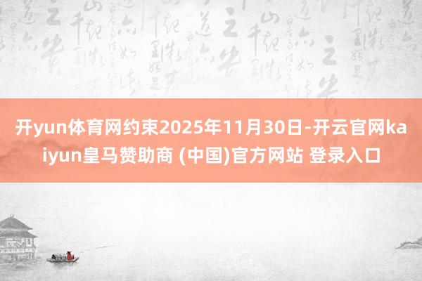 开yun体育网约束2025年11月30日-开云官网kaiyun皇马赞助商 (中国)官方网站 登录入口