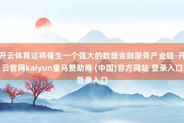 开云体育这将催生一个强大的数据金融服务产业链-开云官网kaiyun皇马赞助商 (中国)官方网站 登录入口