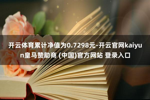 开云体育累计净值为0.7298元-开云官网kaiyun皇马赞助商 (中国)官方网站 登录入口