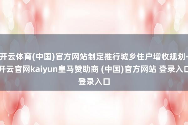 开云体育(中国)官方网站制定推行城乡住户增收规划-开云官网kaiyun皇马赞助商 (中国)官方网站 登录入口