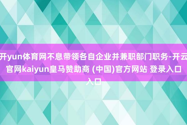 开yun体育网不息带领各自企业并兼职部门职务-开云官网kaiyun皇马赞助商 (中国)官方网站 登录入口