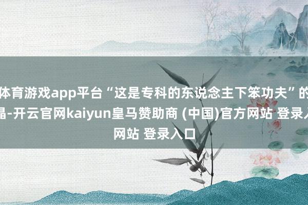 体育游戏app平台“这是专科的东说念主下笨功夫”的结晶-开云官网kaiyun皇马赞助商 (中国)官方网站 登录入口