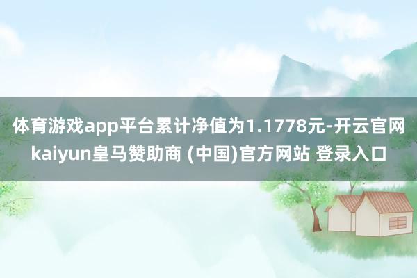 体育游戏app平台累计净值为1.1778元-开云官网kaiyun皇马赞助商 (中国)官方网站 登录入口