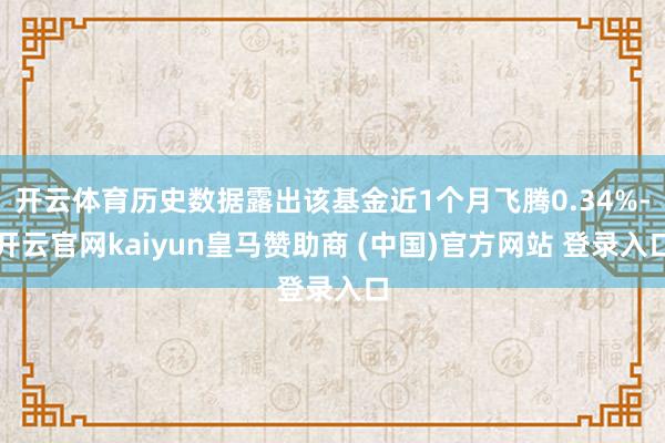 开云体育历史数据露出该基金近1个月飞腾0.34%-开云官网kaiyun皇马赞助商 (中国)官方网站 登录入口