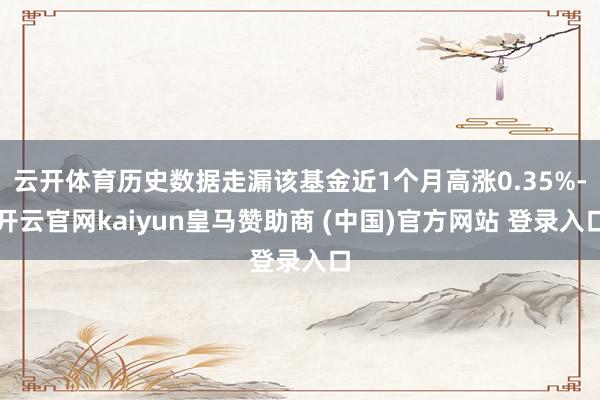 云开体育历史数据走漏该基金近1个月高涨0.35%-开云官网kaiyun皇马赞助商 (中国)官方网站 登录入口