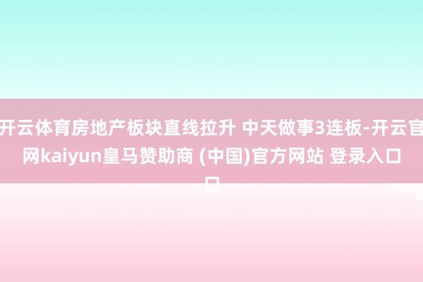 开云体育房地产板块直线拉升 中天做事3连板-开云官网kaiyun皇马赞助商 (中国)官方网站 登录入口
