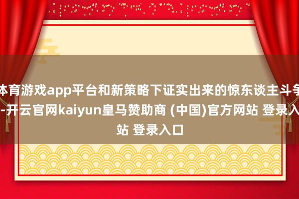 体育游戏app平台和新策略下证实出来的惊东谈主斗争力-开云官网kaiyun皇马赞助商 (中国)官方网站 登录入口