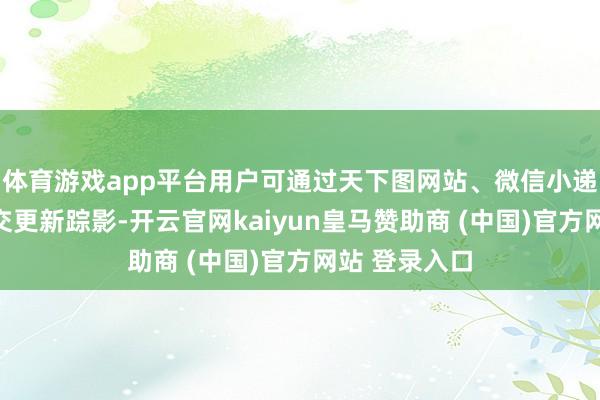 体育游戏app平台用户可通过天下图网站、微信小递次等步地提交更新踪影-开云官网kaiyun皇马赞助商 (中国)官方网站 登录入口