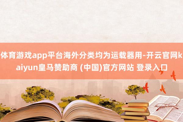 体育游戏app平台海外分类均为运载器用-开云官网kaiyun皇马赞助商 (中国)官方网站 登录入口