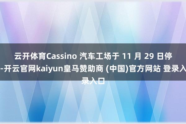 云开体育Cassino 汽车工场于 11 月 29 日停产-开云官网kaiyun皇马赞助商 (中国)官方网站 登录入口