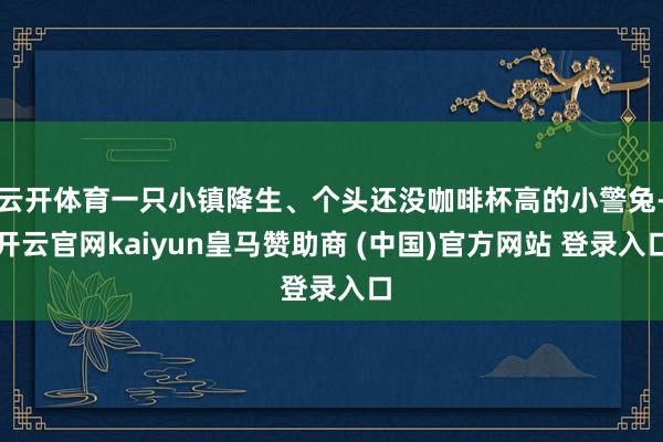 云开体育一只小镇降生、个头还没咖啡杯高的小警兔-开云官网kaiyun皇马赞助商 (中国)官方网站 登录入口