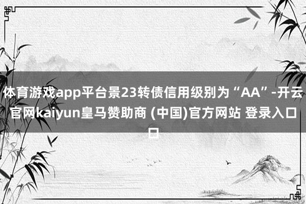 体育游戏app平台景23转债信用级别为“AA”-开云官网kaiyun皇马赞助商 (中国)官方网站 登录入口