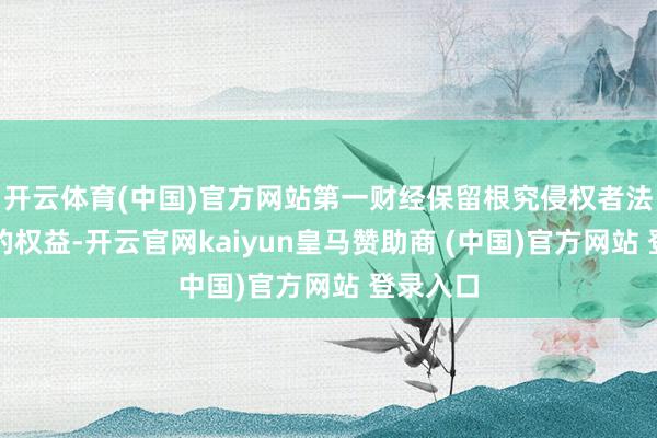 开云体育(中国)官方网站第一财经保留根究侵权者法律包袱的权益-开云官网kaiyun皇马赞助商 (中国)官方网站 登录入口