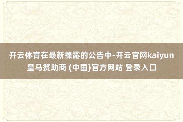 开云体育 在最新裸露的公告中-开云官网kaiyun皇马赞助商 (中国)官方网站 登录入口