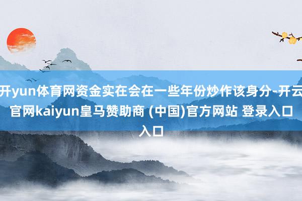 开yun体育网资金实在会在一些年份炒作该身分-开云官网kaiyun皇马赞助商 (中国)官方网站 登录入口