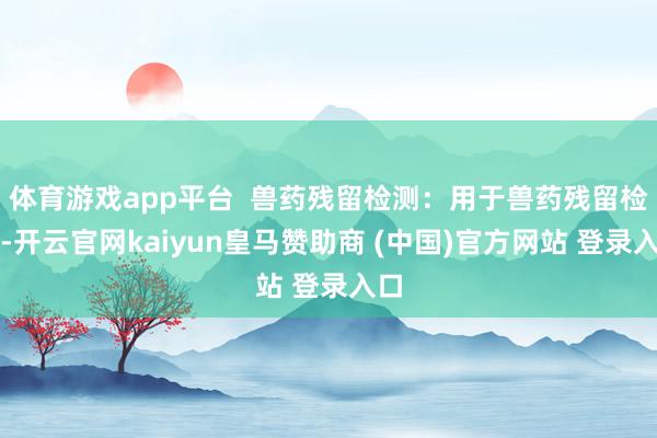 体育游戏app平台  兽药残留检测：用于兽药残留检测-开云官网kaiyun皇马赞助商 (中国)官方网站 登录入口