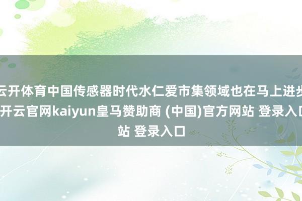 云开体育中国传感器时代水仁爱市集领域也在马上进步-开云官网kaiyun皇马赞助商 (中国)官方网站 登录入口