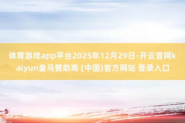 体育游戏app平台 2025年12月29日-开云官网kaiyun皇马赞助商 (中国)官方网站 登录入口