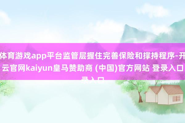 体育游戏app平台监管层握住完善保险和撑持程序-开云官网kaiyun皇马赞助商 (中国)官方网站 登录入口