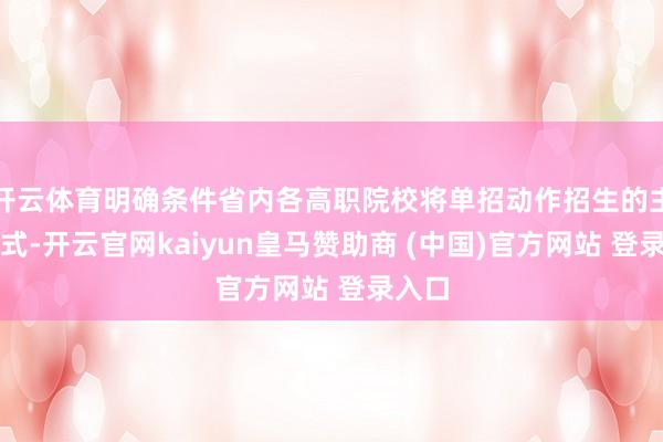 开云体育明确条件省内各高职院校将单招动作招生的主要体式-开云官网kaiyun皇马赞助商 (中国)官方网站 登录入口