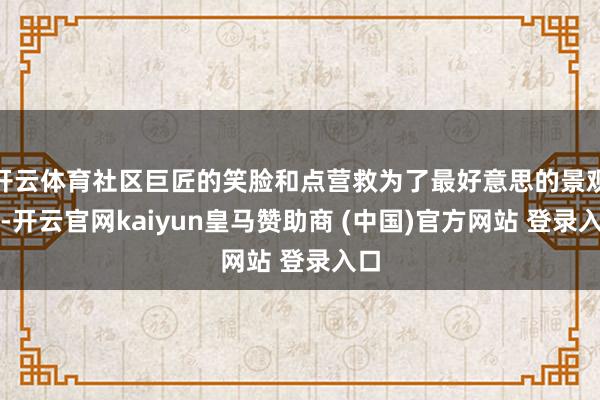 开云体育社区巨匠的笑脸和点营救为了最好意思的景观线-开云官网kaiyun皇马赞助商 (中国)官方网站 登录入口