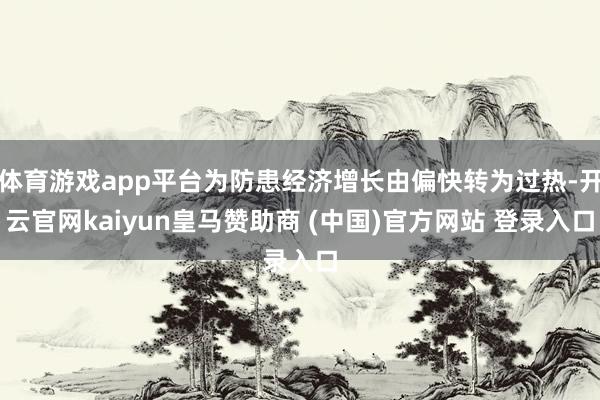 体育游戏app平台为防患经济增长由偏快转为过热-开云官网kaiyun皇马赞助商 (中国)官方网站 登录入口