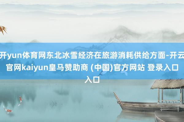 开yun体育网东北冰雪经济在旅游消耗供给方面-开云官网kaiyun皇马赞助商 (中国)官方网站 登录入口