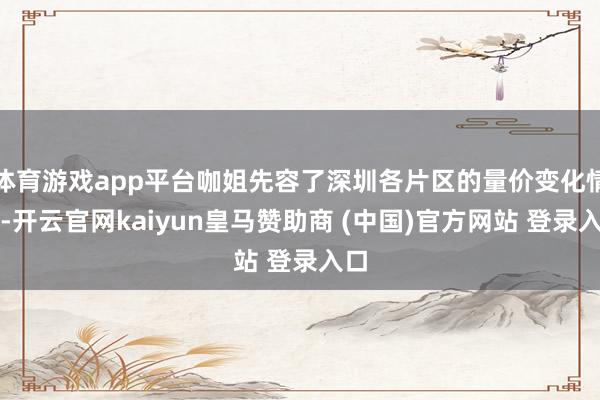 体育游戏app平台咖姐先容了深圳各片区的量价变化情况-开云官网kaiyun皇马赞助商 (中国)官方网站 登录入口
