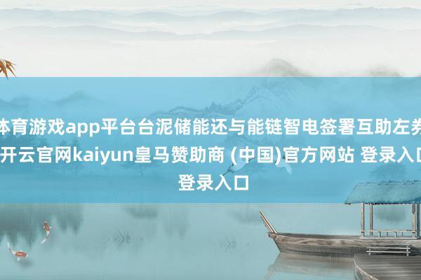 体育游戏app平台台泥储能还与能链智电签署互助左券-开云官网kaiyun皇马赞助商 (中国)官方网站 登录入口