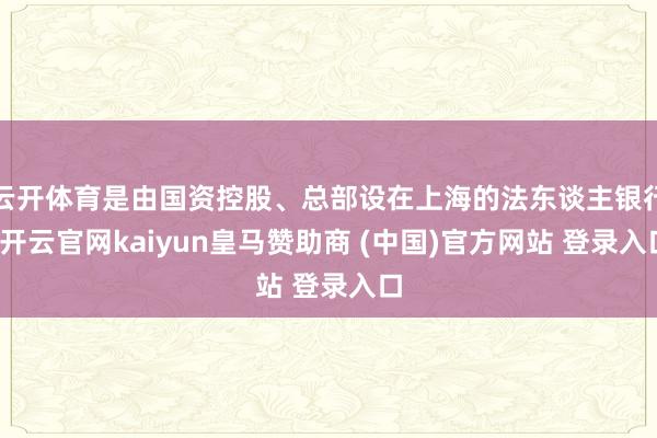 云开体育是由国资控股、总部设在上海的法东谈主银行-开云官网kaiyun皇马赞助商 (中国)官方网站 登录入口