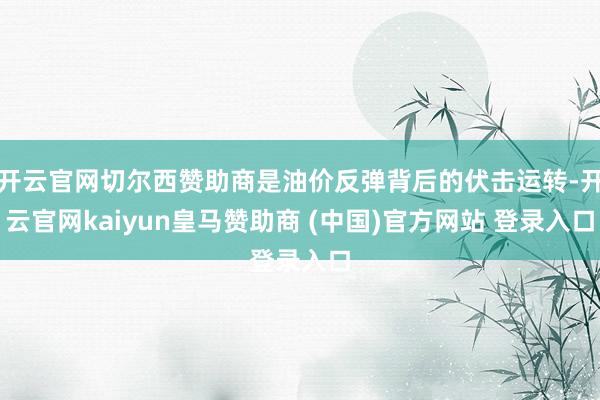 开云官网切尔西赞助商是油价反弹背后的伏击运转-开云官网kaiyun皇马赞助商 (中国)官方网站 登录入口