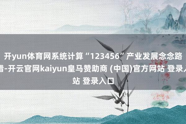 开yun体育网系统计算“123456”产业发展念念路举措-开云官网kaiyun皇马赞助商 (中国)官方网站 登录入口