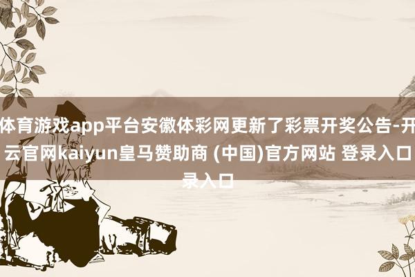 体育游戏app平台安徽体彩网更新了彩票开奖公告-开云官网kaiyun皇马赞助商 (中国)官方网站 登录入口