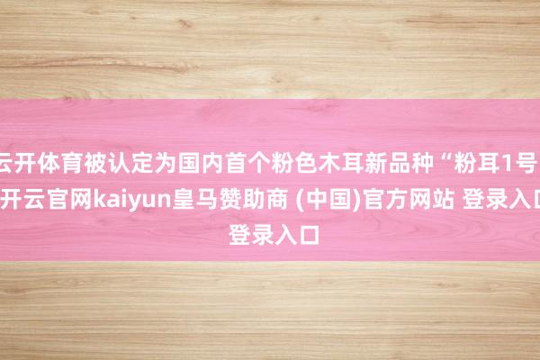 云开体育被认定为国内首个粉色木耳新品种“粉耳1号”-开云官网kaiyun皇马赞助商 (中国)官方网站 登录入口