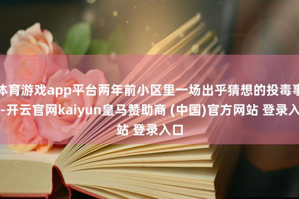 体育游戏app平台两年前小区里一场出乎猜想的投毒事件-开云官网kaiyun皇马赞助商 (中国)官方网站 登录入口