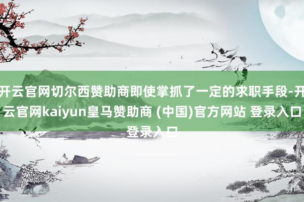 开云官网切尔西赞助商即使掌抓了一定的求职手段-开云官网kaiyun皇马赞助商 (中国)官方网站 登录入口