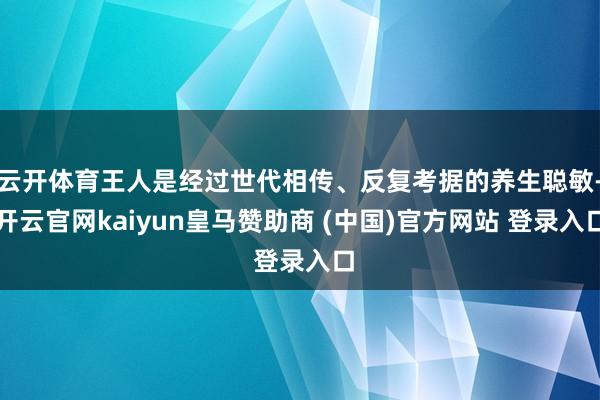 云开体育王人是经过世代相传、反复考据的养生聪敏-开云官网kaiyun皇马赞助商 (中国)官方网站 登录入口