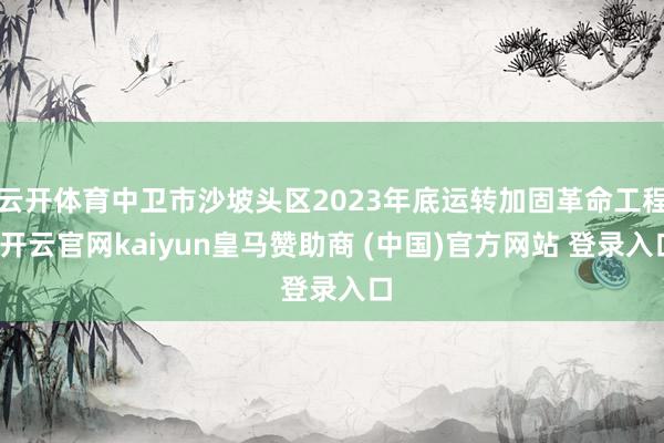 云开体育中卫市沙坡头区2023年底运转加固革命工程-开云官网kaiyun皇马赞助商 (中国)官方网站 登录入口