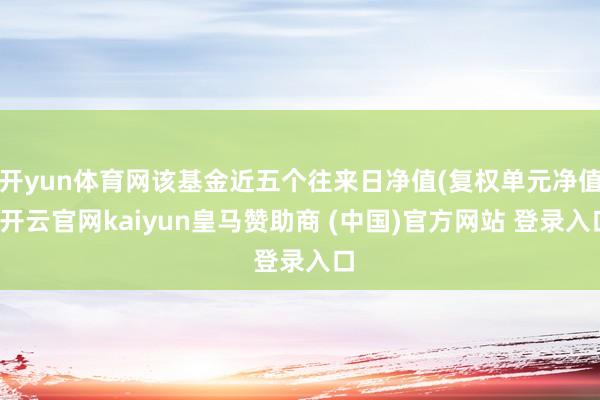开yun体育网该基金近五个往来日净值(复权单元净值-开云官网kaiyun皇马赞助商 (中国)官方网站 登录入口