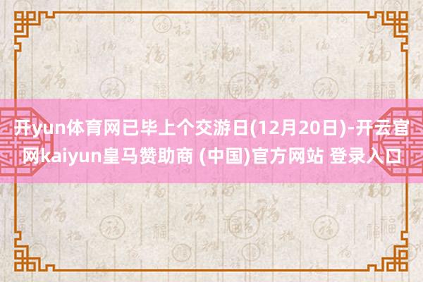 开yun体育网已毕上个交游日(12月20日)-开云官网kaiyun皇马赞助商 (中国)官方网站 登录入口