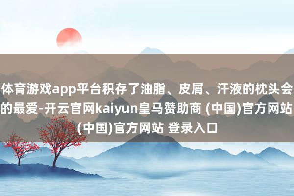 体育游戏app平台积存了油脂、皮屑、汗液的枕头会成为尘螨的最爱-开云官网kaiyun皇马赞助商 (中国)官方网站 登录入口