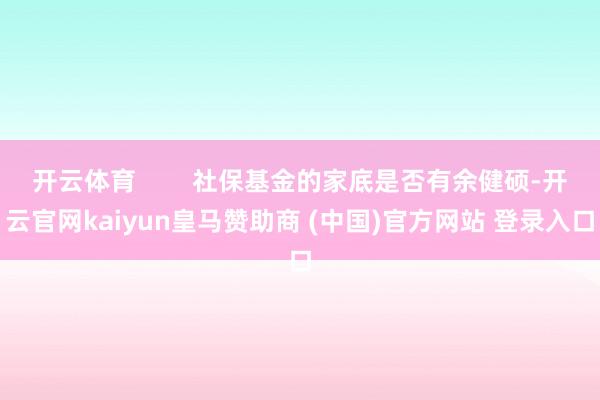 开云体育        社保基金的家底是否有余健硕-开云官网kaiyun皇马赞助商 (中国)官方网站 登录入口