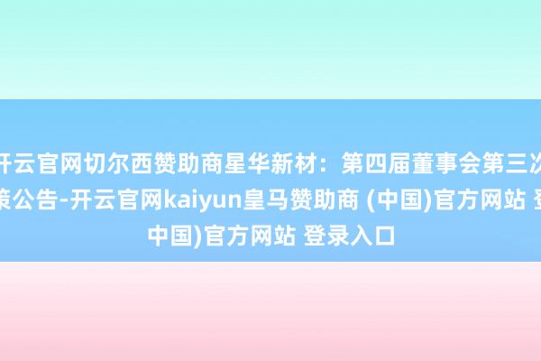 开云官网切尔西赞助商星华新材：第四届董事会第三次会议决策公告-开云官网kaiyun皇马赞助商 (中国)官方网站 登录入口