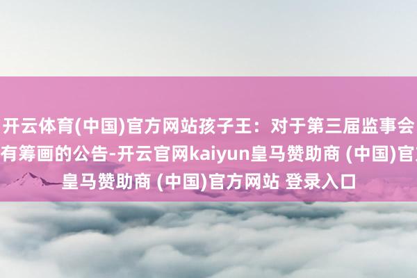 开云体育(中国)官方网站孩子王：对于第三届监事会第二十七次会议有筹画的公告-开云官网kaiyun皇马赞助商 (中国)官方网站 登录入口