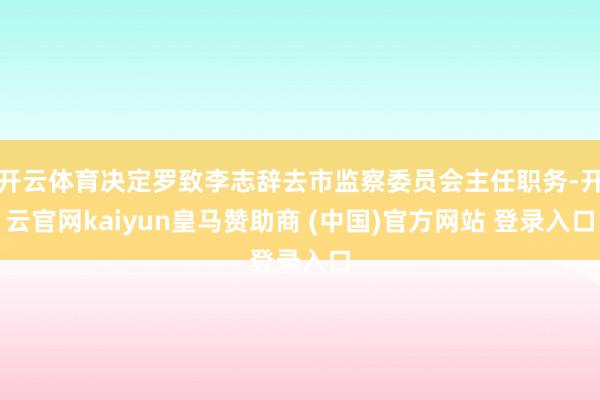 开云体育决定罗致李志辞去市监察委员会主任职务-开云官网kaiyun皇马赞助商 (中国)官方网站 登录入口